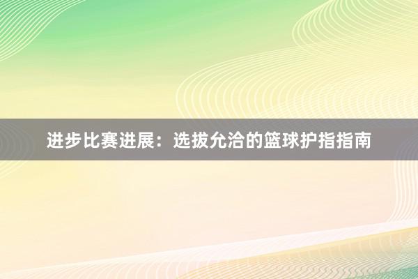 进步比赛进展：选拔允洽的篮球护指指南