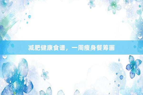 减肥健康食谱，一周瘦身餐筹画